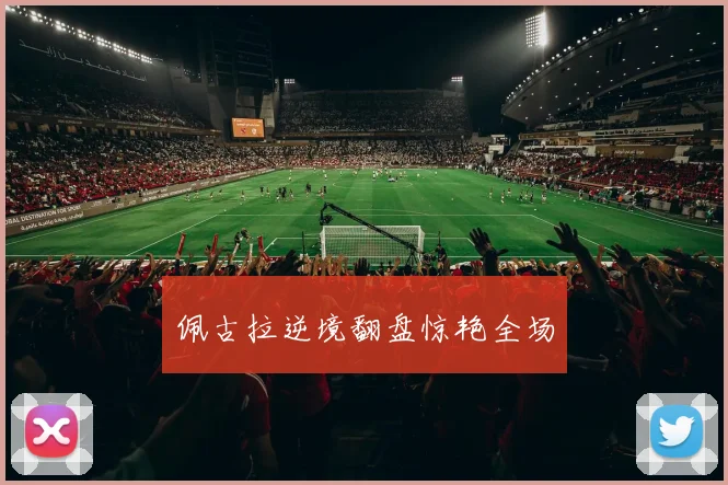 佩古拉逆境翻盘惊艳全场
