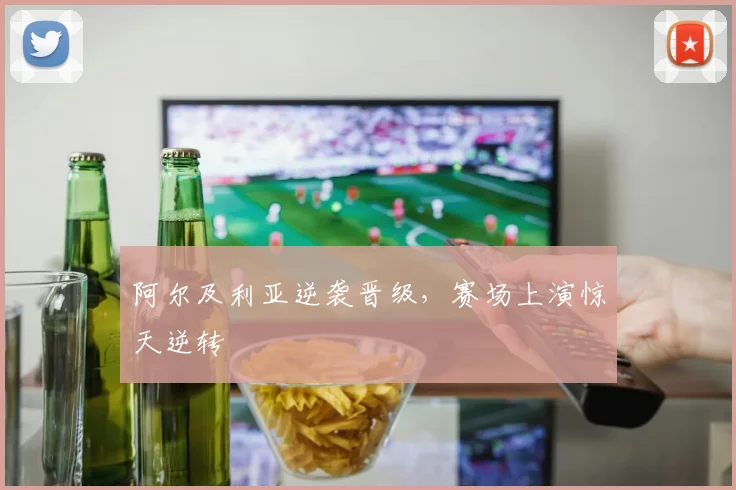 阿尔及利亚逆袭晋级，赛场上演惊天逆转