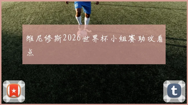 维尼修斯2026世界杯小组赛助攻看点