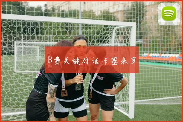 B费关键对话卡塞米罗