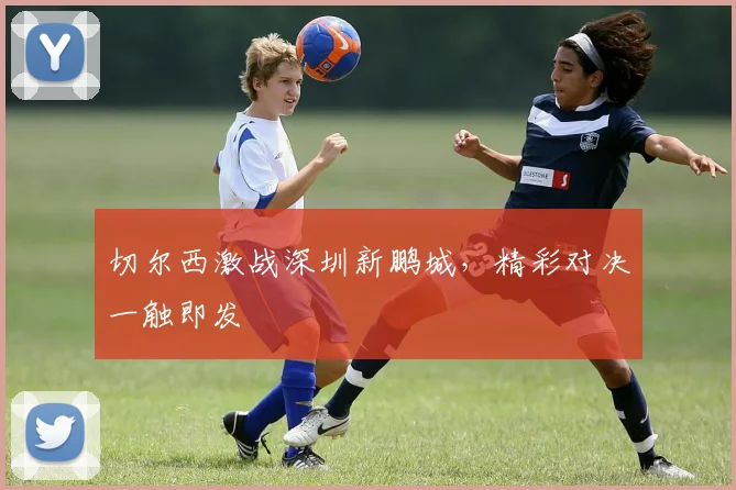 切尔西激战深圳新鹏城，精彩对决一触即发