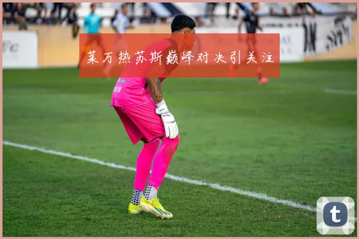 莱万热苏斯巅峰对决引关注