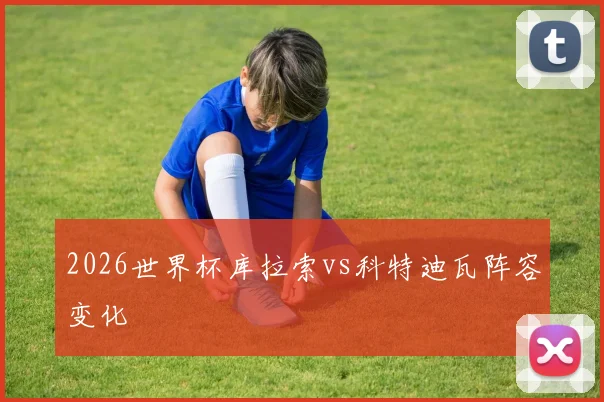 2026世界杯库拉索vs科特迪瓦阵容变化