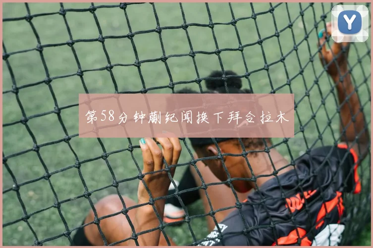 第58分钟蒯纪闻换下拜合拉木
