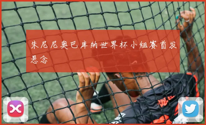 朱尼尼奥巴库纳世界杯小组赛首发悬念