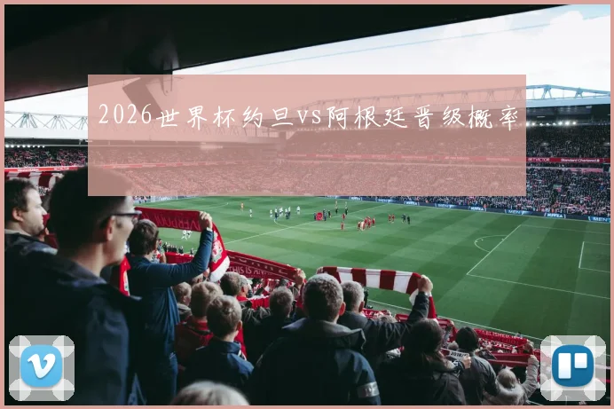 2026世界杯约旦vs阿根廷晋级概率