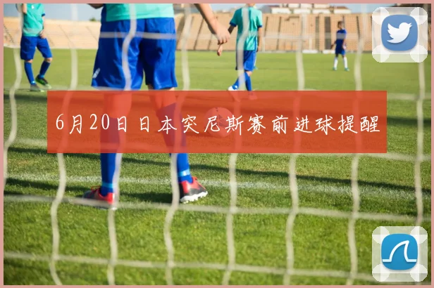6月20日日本突尼斯赛前进球提醒