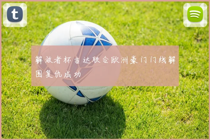 解放者杯吉达联合欧洲豪门门线解围复仇成功