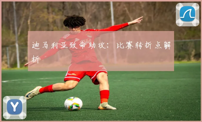 迪马利亚致命助攻：比赛转折点解析