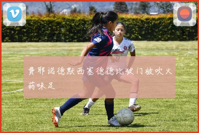 费耶诺德默西塞德德比破门被吹火药味足