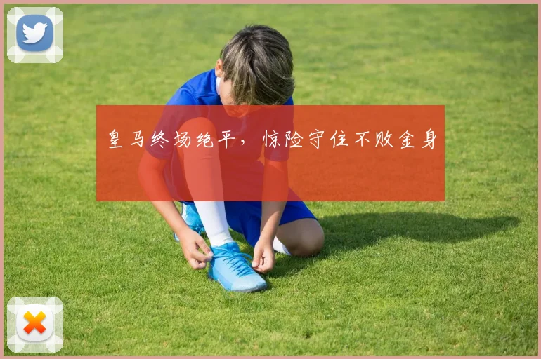 皇马终场绝平，惊险守住不败金身