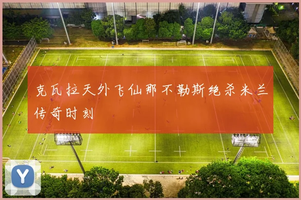 克瓦拉天外飞仙那不勒斯绝杀米兰传奇时刻