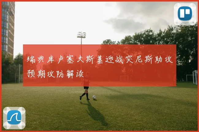 瑞典库卢塞夫斯基迎战突尼斯助攻预期攻防解读