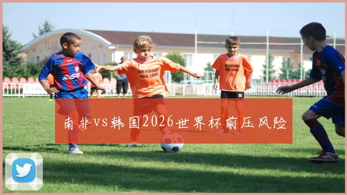 南非vs韩国2026世界杯前压风险