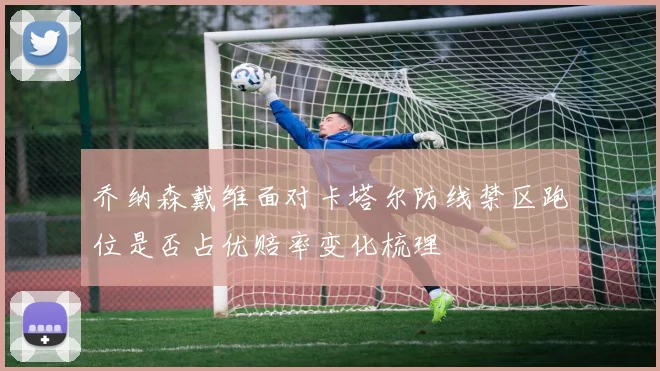 乔纳森戴维面对卡塔尔防线禁区跑位是否占优赔率变化梳理
