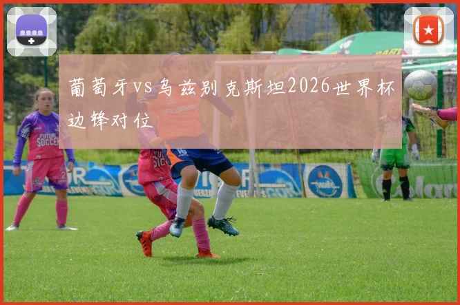 葡萄牙vs乌兹别克斯坦2026世界杯边锋对位