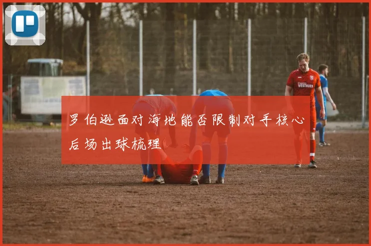 罗伯逊面对海地能否限制对手核心后场出球梳理
