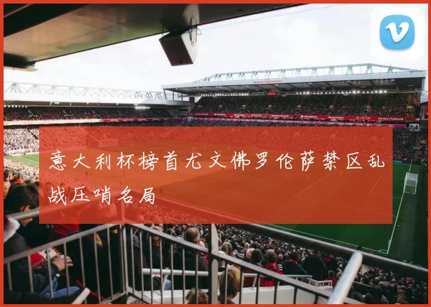意大利杯榜首尤文佛罗伦萨禁区乱战压哨名局