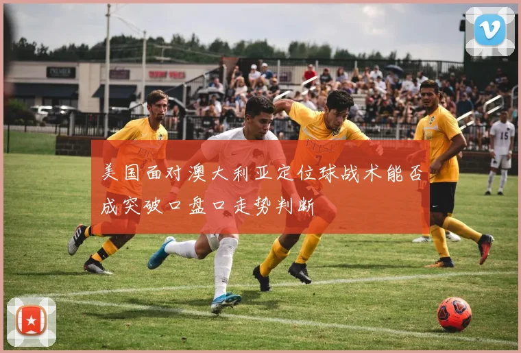 美国面对澳大利亚定位球战术能否成突破口盘口走势判断