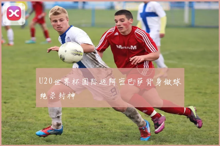 U20世界杯国际迈阿密巴萨背身做球绝杀封神