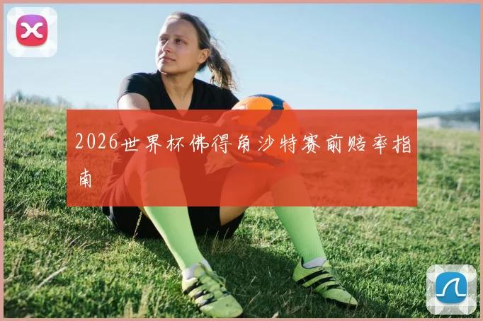 2026世界杯佛得角沙特赛前赔率指南