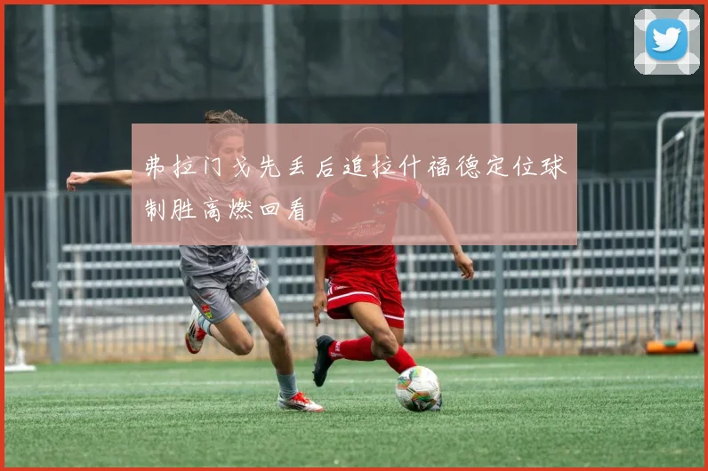 弗拉门戈先丢后追拉什福德定位球制胜高燃回看