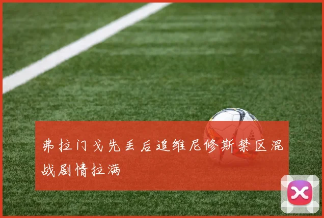 弗拉门戈先丢后追维尼修斯禁区混战剧情拉满