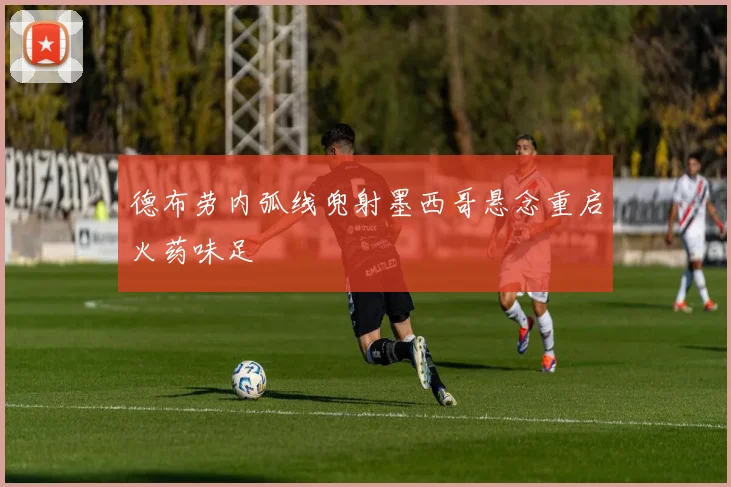 德布劳内弧线兜射墨西哥悬念重启火药味足