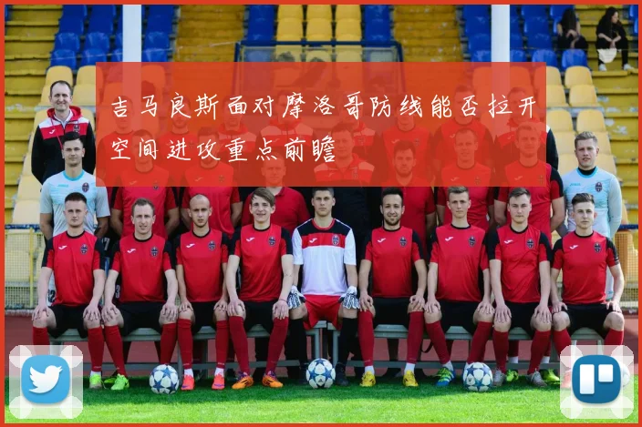 吉马良斯面对摩洛哥防线能否拉开空间进攻重点前瞻