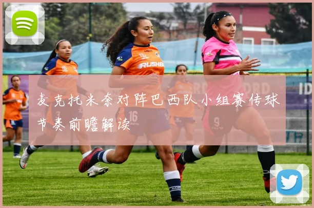 麦克托米奈对阵巴西队小组赛传球节奏前瞻解读