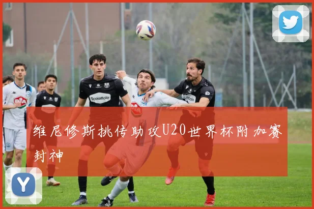 维尼修斯挑传助攻U20世界杯附加赛封神