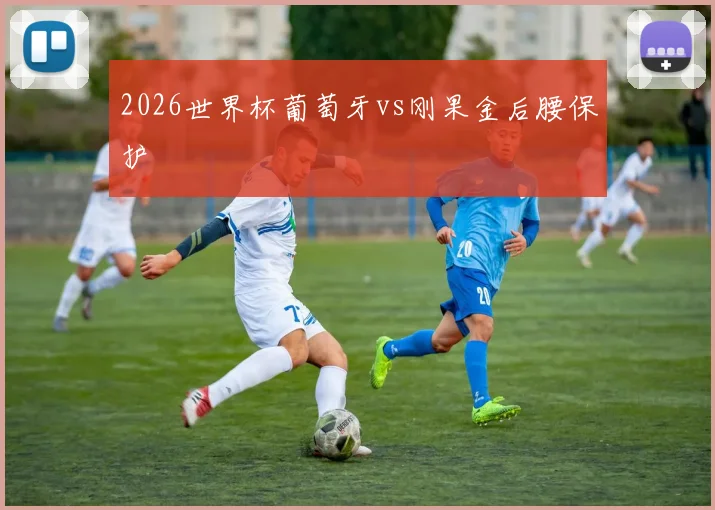 2026世界杯葡萄牙vs刚果金后腰保护