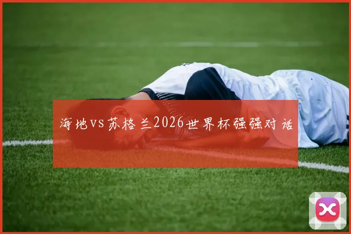 海地vs苏格兰2026世界杯强强对话