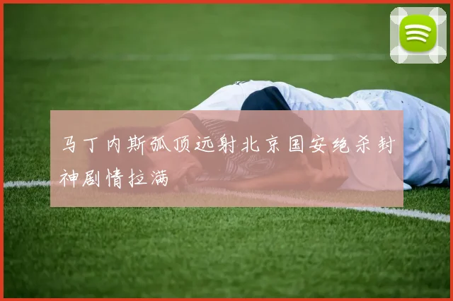 马丁内斯弧顶远射北京国安绝杀封神剧情拉满