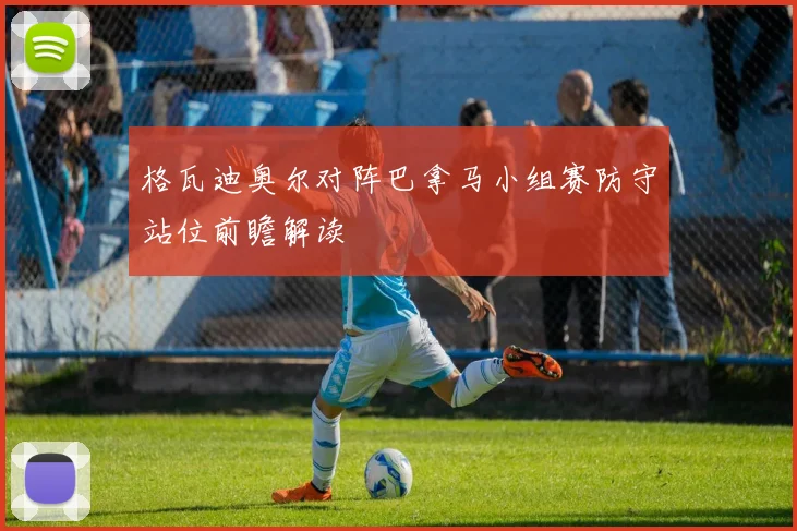 格瓦迪奥尔对阵巴拿马小组赛防守站位前瞻解读