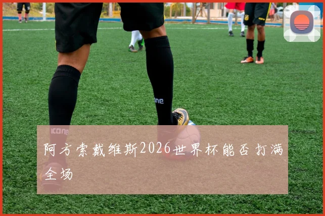 阿方索戴维斯2026世界杯能否打满全场