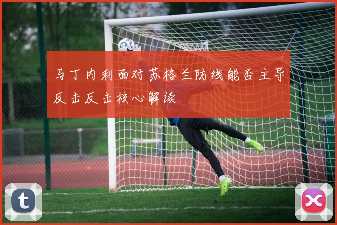 马丁内利面对苏格兰防线能否主导反击反击核心解读