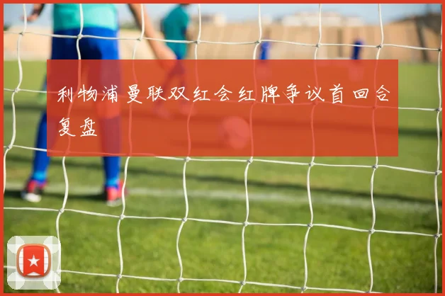 利物浦曼联双红会红牌争议首回合复盘