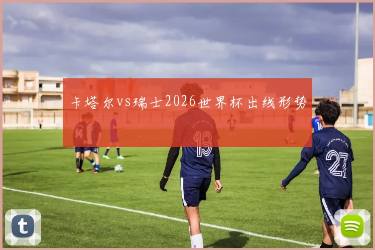 卡塔尔vs瑞士2026世界杯出线形势
