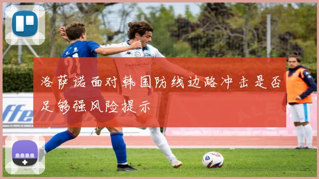 洛萨诺面对韩国防线边路冲击是否足够强风险提示