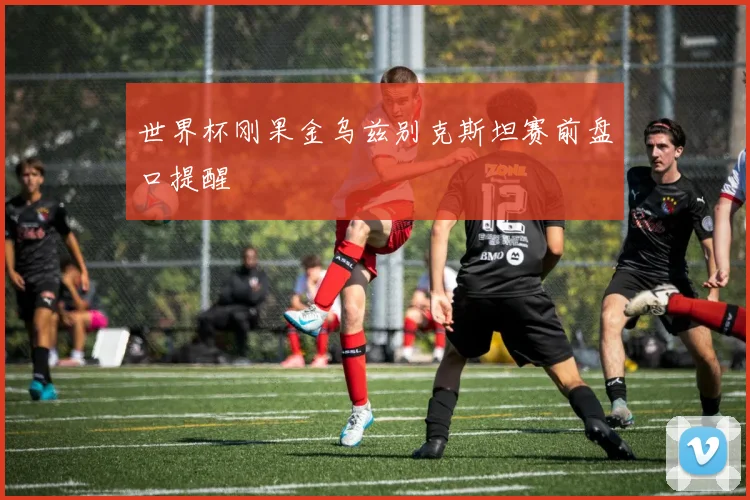 世界杯刚果金乌兹别克斯坦赛前盘口提醒