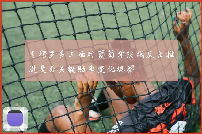 肖穆罗多夫面对葡萄牙防线反击推进是否关键赔率变化观察