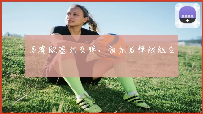 马赛欧塞尔交锋，领先后锋线组合