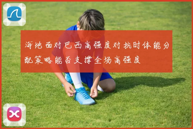 海地面对巴西高强度对抗时体能分配策略能否支撑全场高强度