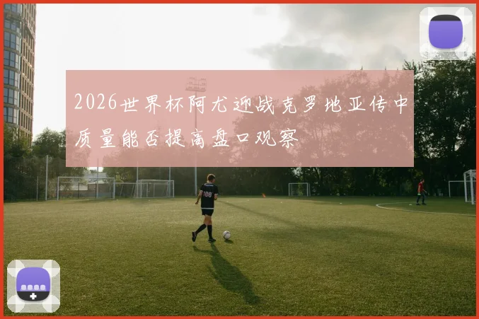 2026世界杯阿尤迎战克罗地亚传中质量能否提高盘口观察