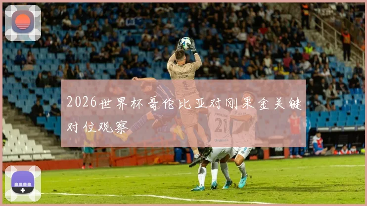 2026世界杯哥伦比亚对刚果金关键对位观察