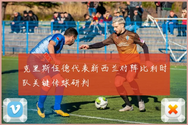 克里斯伍德代表新西兰对阵比利时队关键传球研判