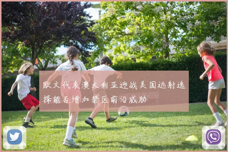 欧文代表澳大利亚迎战美国远射选择能否增加禁区前沿威胁