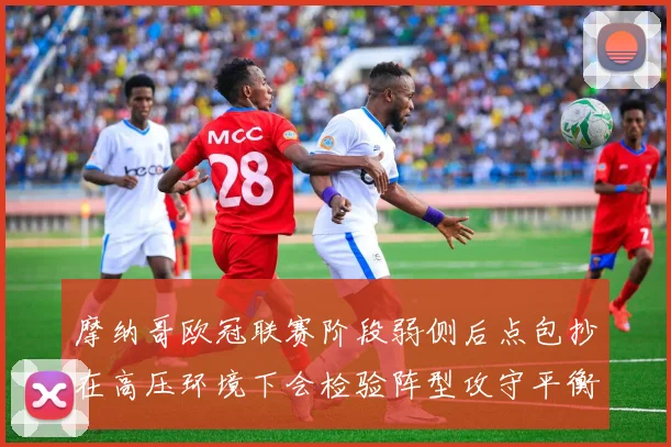摩纳哥欧冠联赛阶段弱侧后点包抄在高压环境下会检验阵型攻守平衡