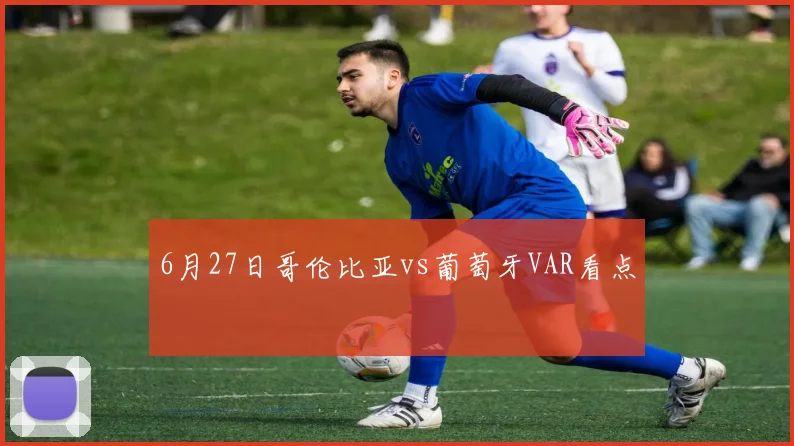 6月27日哥伦比亚vs葡萄牙VAR看点